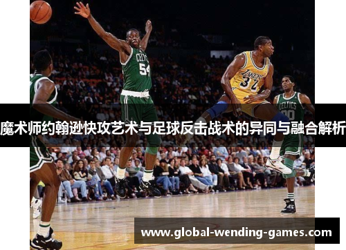 魔术师约翰逊快攻艺术与足球反击战术的异同与融合解析
