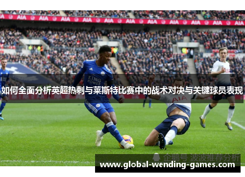 如何全面分析英超热刺与莱斯特比赛中的战术对决与关键球员表现