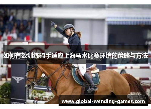 如何有效训练骑手适应上海马术比赛环境的策略与方法