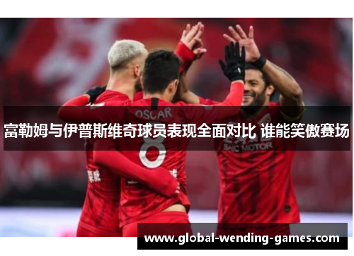 富勒姆与伊普斯维奇球员表现全面对比 谁能笑傲赛场