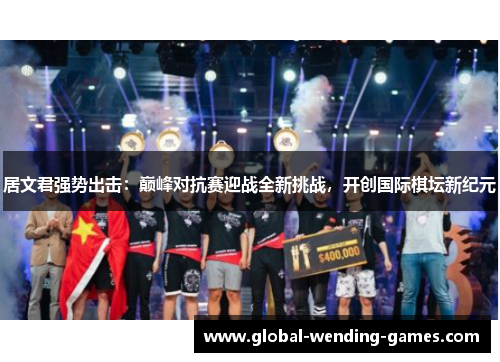 居文君强势出击：巅峰对抗赛迎战全新挑战，开创国际棋坛新纪元