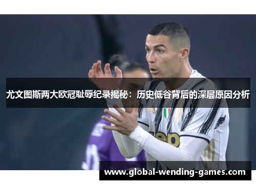尤文图斯两大欧冠耻辱纪录揭秘：历史低谷背后的深层原因分析