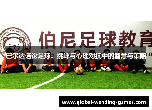 巴尔达诺论足球：挑衅与心理对抗中的智慧与策略