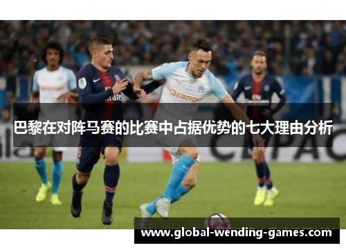 巴黎在对阵马赛的比赛中占据优势的七大理由分析