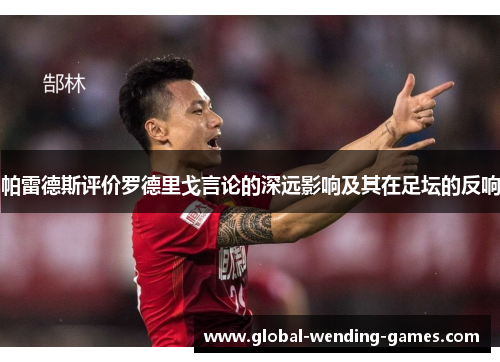 帕雷德斯评价罗德里戈言论的深远影响及其在足坛的反响 帕雷德斯评价罗德里戈言论的深远影响及其在足坛的反响