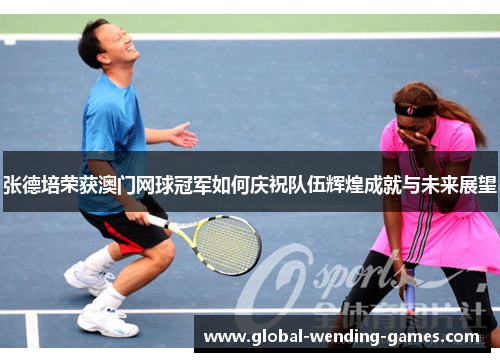 张德培荣获澳门网球冠军如何庆祝队伍辉煌成就与未来展望 张德培荣获澳门网球冠军如何庆祝队伍辉煌成就与未来展望