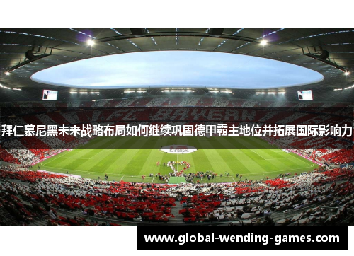 拜仁慕尼黑未来战略布局如何继续巩固德甲霸主地位并拓展国际影响力 拜仁慕尼黑未来战略布局如何继续巩固德甲霸主地位并拓展国际影响力