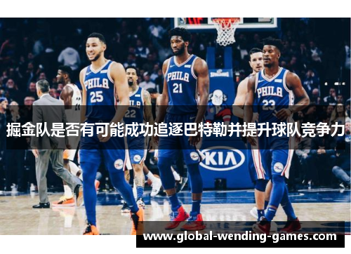掘金队是否有可能成功追逐巴特勒并提升球队竞争力 掘金队是否有可能成功追逐巴特勒并提升球队竞争力