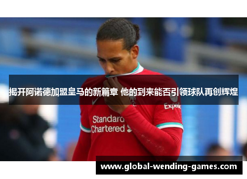 揭开阿诺德加盟皇马的新篇章 他的到来能否引领球队再创辉煌 揭开阿诺德加盟皇马的新篇章 他的到来能否引领球队再创辉煌