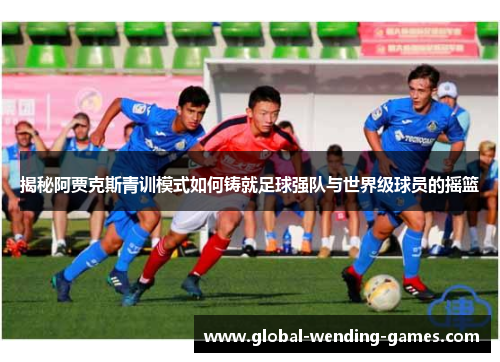 揭秘阿贾克斯青训模式如何铸就足球强队与世界级球员的摇篮