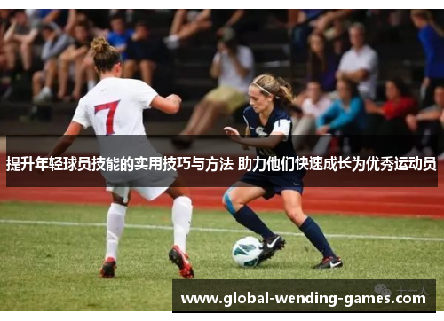 提升年轻球员技能的实用技巧与方法 助力他们快速成长为优秀运动员