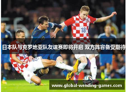 日本队与克罗地亚队友谊赛即将开启 双方阵容备受期待 日本队与克罗地亚队友谊赛即将开启 双方阵容备受期待