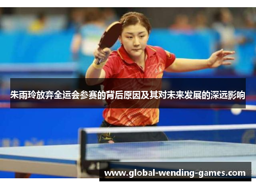 朱雨玲放弃全运会参赛的背后原因及其对未来发展的深远影响