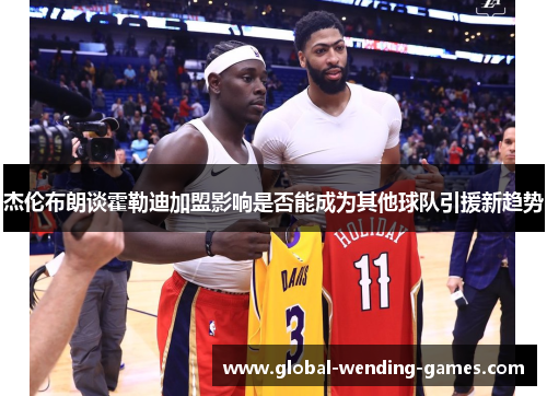 杰伦布朗谈霍勒迪加盟影响是否能成为其他球队引援新趋势