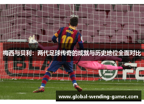 梅西与贝利:两代足球传奇的成就与历史地位全面对比 梅西与贝利:两代足球传奇的成就与历史地位全面对比