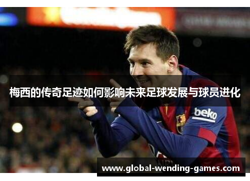 梅西的传奇足迹如何影响未来足球发展与球员进化 梅西的传奇足迹如何影响未来足球发展与球员进化