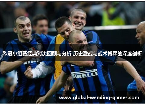 欧冠小组赛经典对决回顾与分析 历史激战与战术博弈的深度剖析