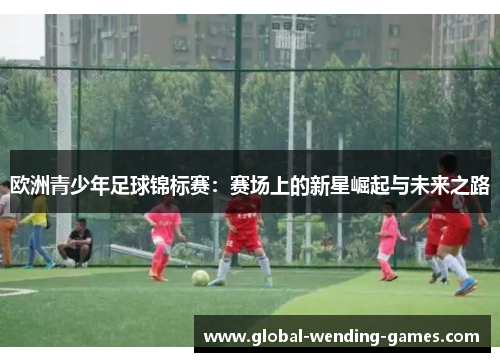 欧洲青少年足球锦标赛：赛场上的新星崛起与未来之路