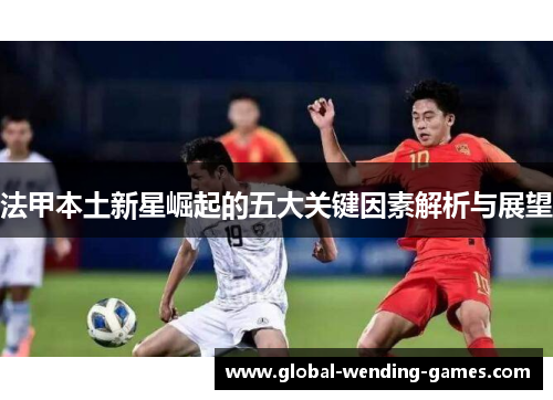 法甲本土新星崛起的五大关键因素解析与展望 法甲本土新星崛起的五大关键因素解析与展望