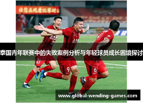 泰国青年联赛中的失败案例分析与年轻球员成长困境探讨 泰国青年联赛中的失败案例分析与年轻球员成长困境探讨