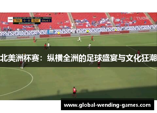 北美洲杯赛：纵横全洲的足球盛宴与文化狂潮