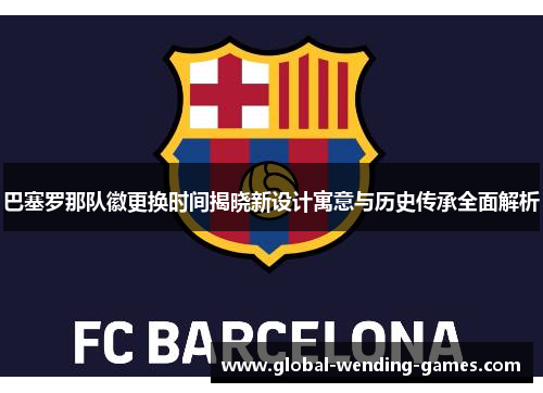 巴塞罗那队徽更换时间揭晓新设计寓意与历史传承全面解析 巴塞罗那队徽更换时间揭晓新设计寓意与历史传承全面解析