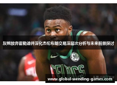 灰熊放弃霍勒迪并深化杰伦布朗交易深层次分析与未来前景探讨