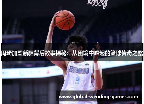 周琦加盟新疆背后故事揭秘：从困境中崛起的篮球传奇之路