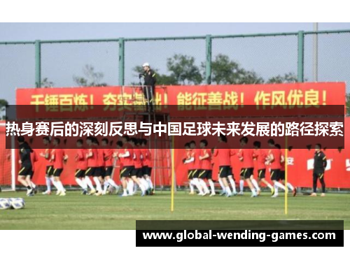热身赛后的深刻反思与中国足球未来发展的路径探索 热身赛后的深刻反思与中国足球未来发展的路径探索