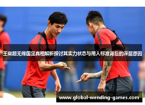 王燊超无缘国足真相解析探讨其实力状态与用人标准背后的深层原因