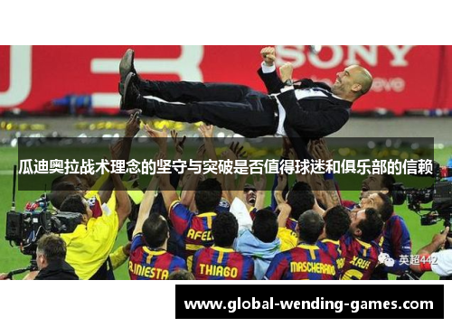 瓜迪奥拉战术理念的坚守与突破是否值得球迷和俱乐部的信赖