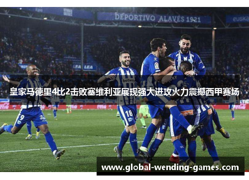 皇家马德里4比2击败塞维利亚展现强大进攻火力震撼西甲赛场