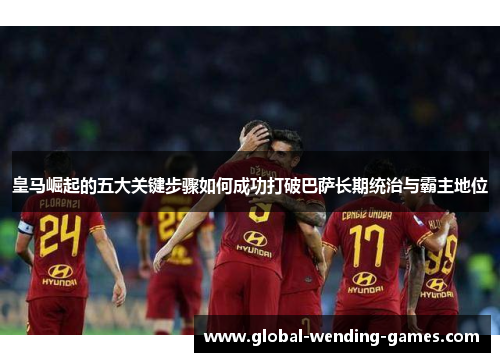 皇马崛起的五大关键步骤如何成功打破巴萨长期统治与霸主地位