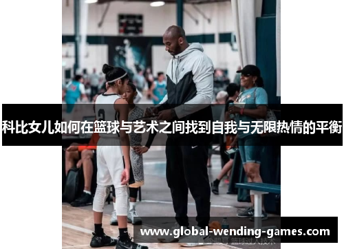 科比女儿如何在篮球与艺术之间找到自我与无限热情的平衡
