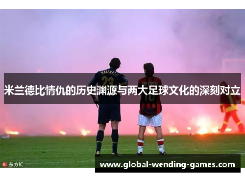 米兰德比情仇的历史渊源与两大足球文化的深刻对立