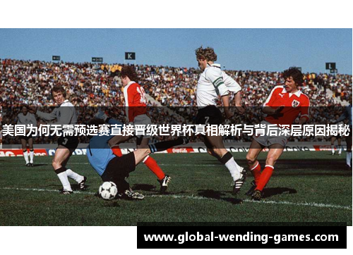美国为何无需预选赛直接晋级世界杯真相解析与背后深层原因揭秘