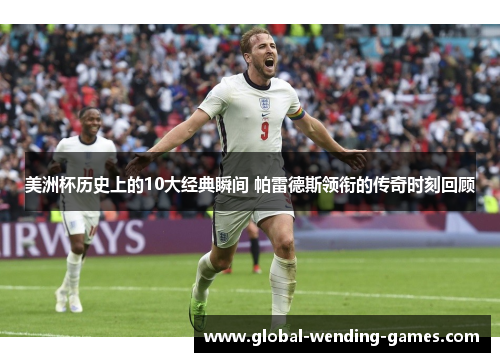 美洲杯历史上的10大经典瞬间 帕雷德斯领衔的传奇时刻回顾