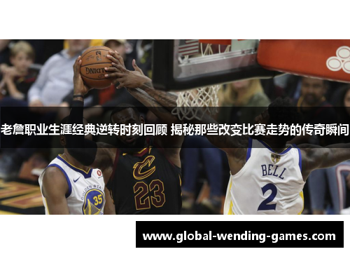 老詹职业生涯经典逆转时刻回顾 揭秘那些改变比赛走势的传奇瞬间 老詹职业生涯经典逆转时刻回顾 揭秘那些改变比赛走势的传奇瞬间