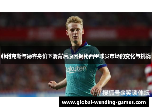 菲利克斯与德容身价下滑背后原因揭秘西甲球员市场的变化与挑战