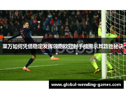 莱万如何凭借稳定发挥领跑欧冠射手榜揭示其致胜秘诀