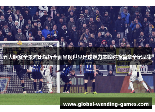 五大联赛全景对比解析全面呈现世界足球魅力巅峰碰撞篇章全纪录集 五大联赛全景对比解析全面呈现世界足球魅力巅峰碰撞篇章全纪录集