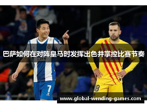 巴萨如何在对阵皇马时发挥出色并掌控比赛节奏 巴萨如何在对阵皇马时发挥出色并掌控比赛节奏