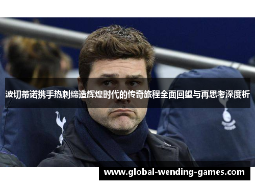 波切蒂诺携手热刺缔造辉煌时代的传奇旅程全面回望与再思考深度析