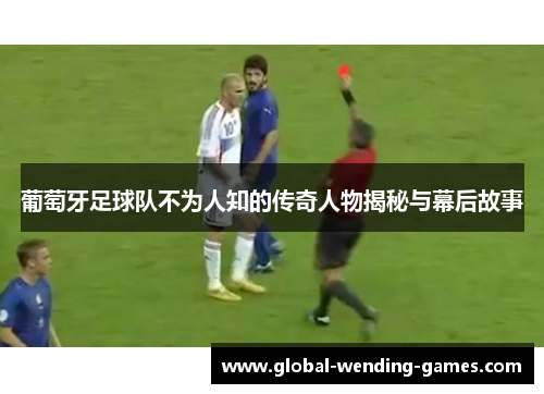 葡萄牙足球队不为人知的传奇人物揭秘与幕后故事 葡萄牙足球队不为人知的传奇人物揭秘与幕后故事
