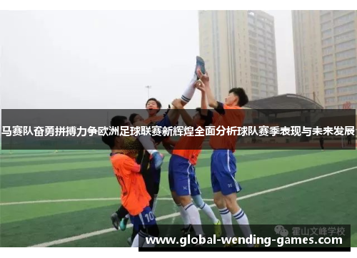 马赛队奋勇拼搏力争欧洲足球联赛新辉煌全面分析球队赛季表现与未来发展 马赛队奋勇拼搏力争欧洲足球联赛新辉煌全面分析球队赛季表现与未来发展