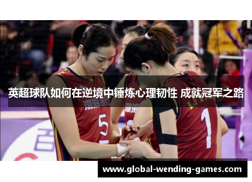 英超球队如何在逆境中锤炼心理韧性 成就冠军之路 英超球队如何在逆境中锤炼心理韧性 成就冠军之路