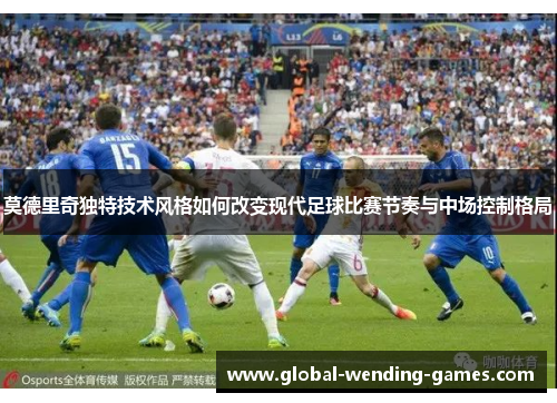 莫德里奇独特技术风格如何改变现代足球比赛节奏与中场控制格局 莫德里奇独特技术风格如何改变现代足球比赛节奏与中场控制格局