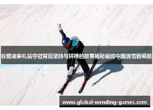 谷爱凌崇礼站夺冠背后坚持与拼搏的故事揭秘展现中国滑雪新崛起