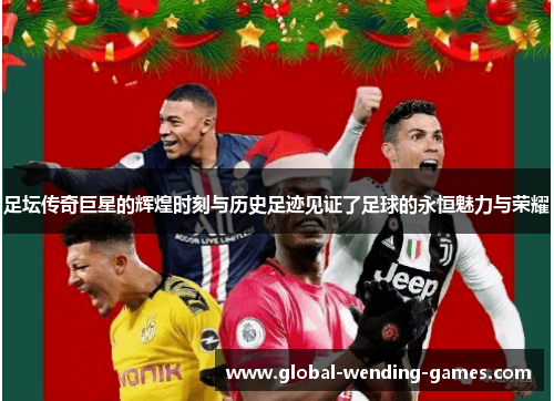 足坛传奇巨星的辉煌时刻与历史足迹见证了足球的永恒魅力与荣耀