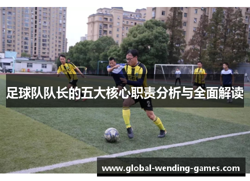 足球队队长的五大核心职责分析与全面解读 足球队队长的五大核心职责分析与全面解读